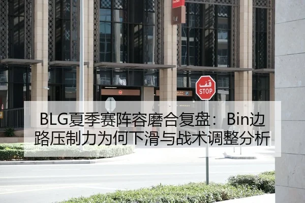 BLG夏季赛阵容磨合复盘：Bin边路压制力为何下滑与战术调整分析