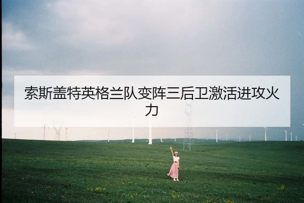 索斯盖特英格兰队变阵三后卫激活进攻火力