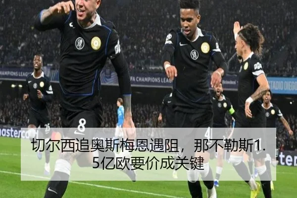 切尔西追奥斯梅恩遇阻，那不勒斯1.5亿欧要价成关键