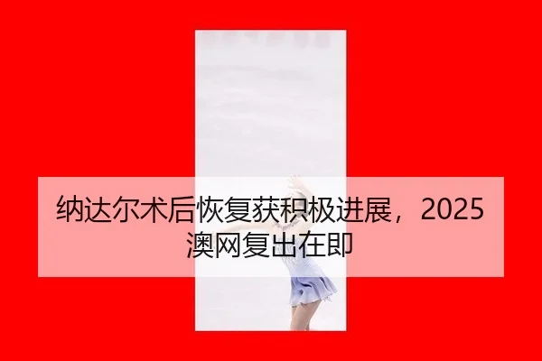 纳达尔术后恢复获积极进展，2025澳网复出在即