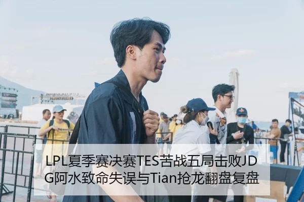 LPL夏季赛决赛TES苦战五局击败JDG阿水致命失误与Tian抢龙翻盘复盘