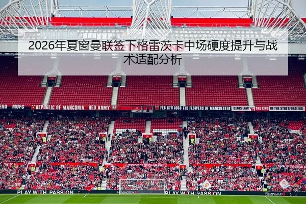 2026年夏窗曼联签下格雷茨卡中场硬度提升与战术适配分析
