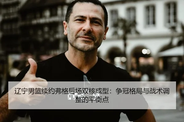 辽宁男篮续约弗格后场双核成型：争冠格局与战术调整的平衡点